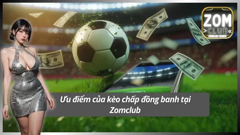 Hàng loạt ưu điểm nổi bật của kèo chấp đồng banh tại Zomclub